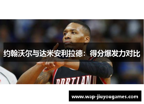 约翰沃尔与达米安利拉德：得分爆发力对比
