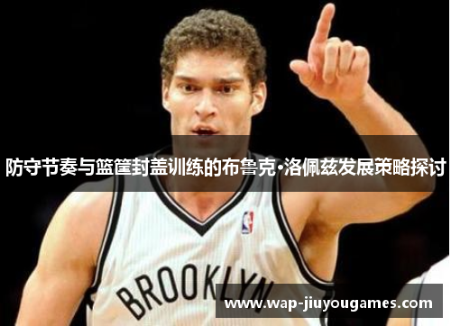 防守节奏与篮筐封盖训练的布鲁克·洛佩兹发展策略探讨