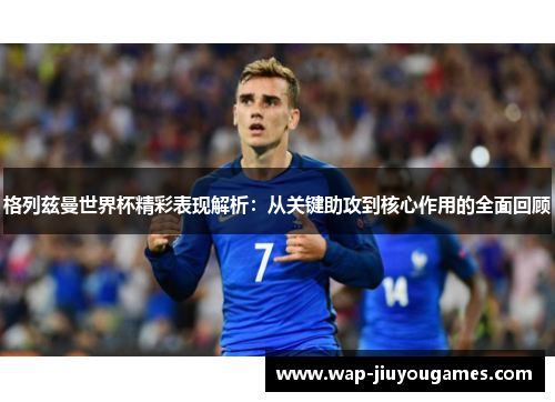 格列兹曼世界杯精彩表现解析：从关键助攻到核心作用的全面回顾