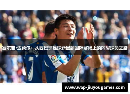 塞尔吉·达德尔：从西班牙足球新星到国际赛场上的闪耀球员之路