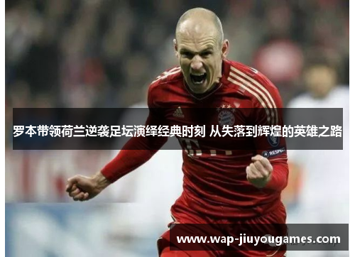 罗本带领荷兰逆袭足坛演绎经典时刻 从失落到辉煌的英雄之路