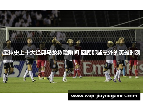 足球史上十大经典乌龙救险瞬间 回顾那些意外的英雄时刻