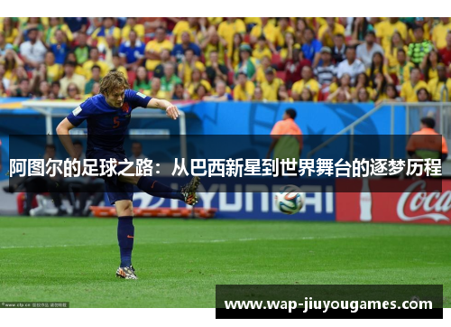 阿图尔的足球之路：从巴西新星到世界舞台的逐梦历程