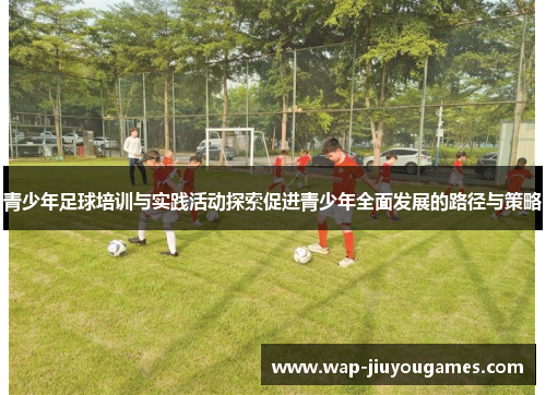 青少年足球培训与实践活动探索促进青少年全面发展的路径与策略