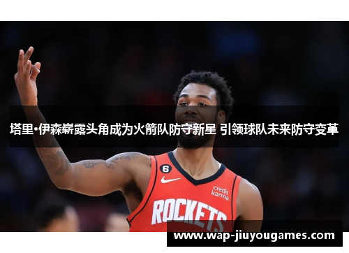 塔里·伊森崭露头角成为火箭队防守新星 引领球队未来防守变革