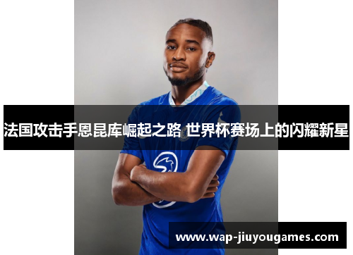 法国攻击手恩昆库崛起之路 世界杯赛场上的闪耀新星