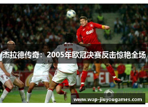 杰拉德传奇：2005年欧冠决赛反击惊艳全场