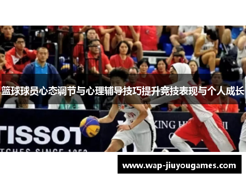 篮球球员心态调节与心理辅导技巧提升竞技表现与个人成长