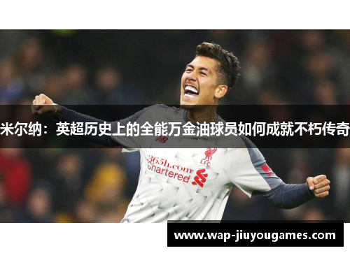 米尔纳：英超历史上的全能万金油球员如何成就不朽传奇