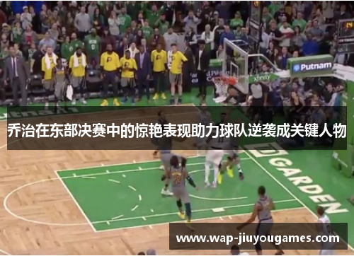 乔治在东部决赛中的惊艳表现助力球队逆袭成关键人物