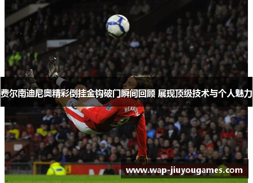 费尔南迪尼奥精彩倒挂金钩破门瞬间回顾 展现顶级技术与个人魅力
