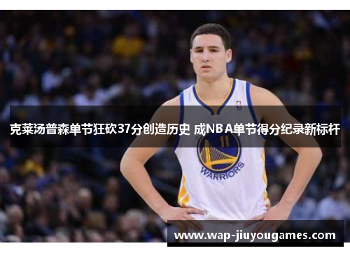 克莱汤普森单节狂砍37分创造历史 成NBA单节得分纪录新标杆