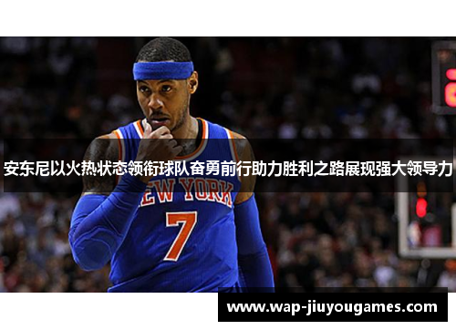 安东尼以火热状态领衔球队奋勇前行助力胜利之路展现强大领导力