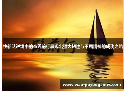 快船队逆境中的奋勇前行展现出强大韧性与不屈精神的成功之路