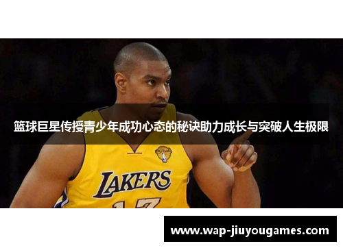 篮球巨星传授青少年成功心态的秘诀助力成长与突破人生极限