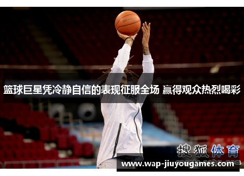 篮球巨星凭冷静自信的表现征服全场 赢得观众热烈喝彩