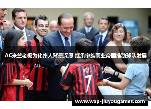 AC米兰老板为化州人背景深厚 继承家族商业帝国推动球队发展