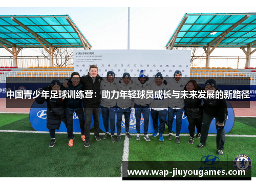 中国青少年足球训练营：助力年轻球员成长与未来发展的新路径