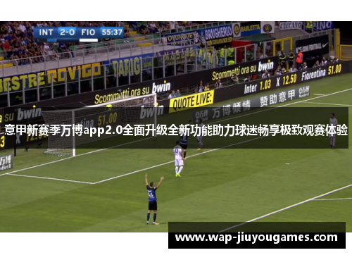意甲新赛季万博app2.0全面升级全新功能助力球迷畅享极致观赛体验