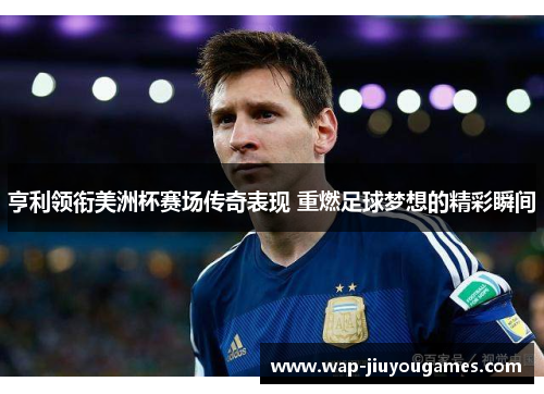 亨利领衔美洲杯赛场传奇表现 重燃足球梦想的精彩瞬间