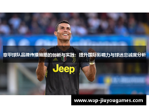 意甲球队品牌传播策略的创新与实践：提升国际影响力与球迷忠诚度分析