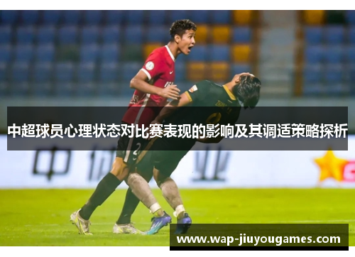 中超球员心理状态对比赛表现的影响及其调适策略探析 中超球员心理状态对比赛表现的影响及其调适策略探析