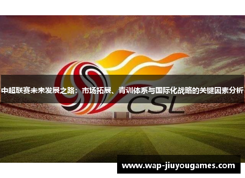 中超联赛未来发展之路:市场拓展、青训体系与国际化战略的关键因素分析 中超联赛未来发展之路:市场拓展、青训体系与国际化战略的关键因素分析