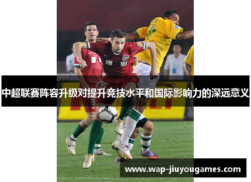 中超联赛阵容升级对提升竞技水平和国际影响力的深远意义