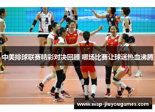中美排球联赛精彩对决回顾 哪场比赛让球迷热血沸腾
