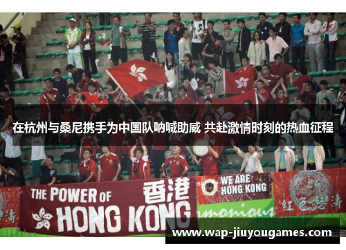 在杭州与桑尼携手为中国队呐喊助威 共赴激情时刻的热血征程