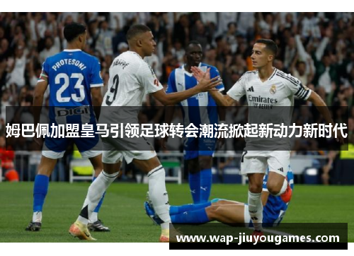 姆巴佩加盟皇马引领足球转会潮流掀起新动力新时代