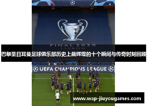 巴黎圣日耳曼足球俱乐部历史上最辉煌的十个瞬间与传奇时刻回顾