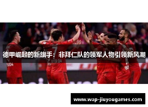德甲崛起的新旗手:非拜仁队的领军人物引领新风潮 德甲崛起的新旗手:非拜仁队的领军人物引领新风潮