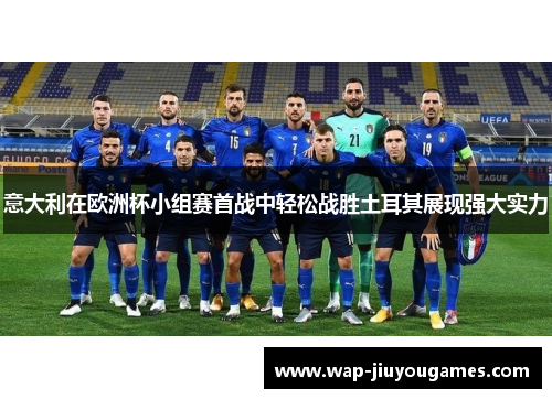 意大利在欧洲杯小组赛首战中轻松战胜土耳其展现强大实力