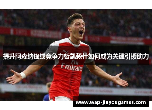 提升阿森纳锋线竞争力哲凯赖什如何成为关键引援助力 提升阿森纳锋线竞争力哲凯赖什如何成为关键引援助力
