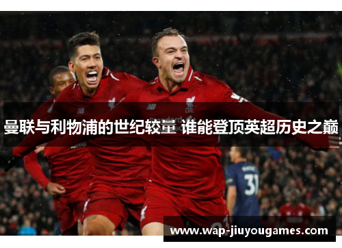 曼联与利物浦的世纪较量 谁能登顶英超历史之巅 曼联与利物浦的世纪较量 谁能登顶英超历史之巅