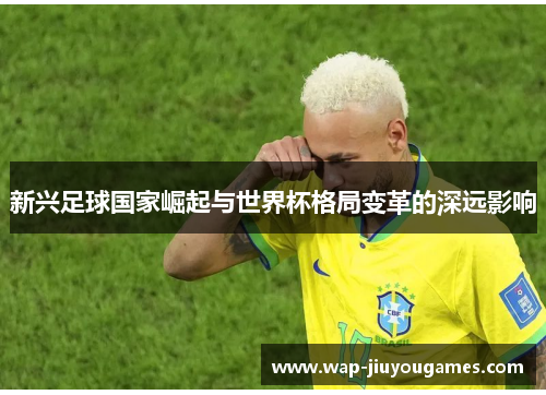 新兴足球国家崛起与世界杯格局变革的深远影响