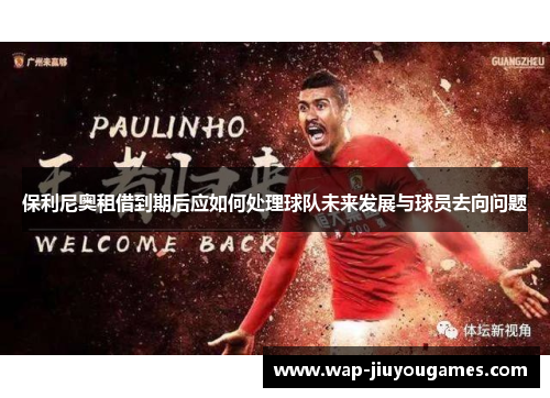 保利尼奥租借到期后应如何处理球队未来发展与球员去向问题