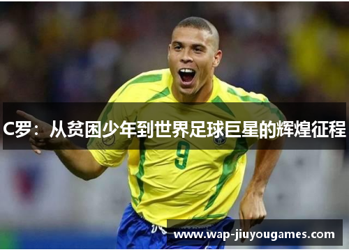C罗:从贫困少年到世界足球巨星的辉煌征程 C罗:从贫困少年到世界足球巨星的辉煌征程