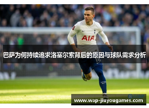 巴萨为何持续追求洛塞尔索背后的原因与球队需求分析 巴萨为何持续追求洛塞尔索背后的原因与球队需求分析