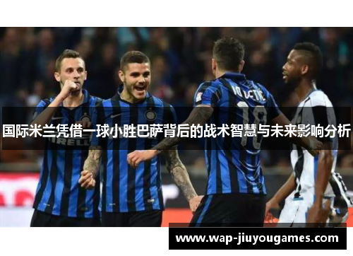 国际米兰凭借一球小胜巴萨背后的战术智慧与未来影响分析 国际米兰凭借一球小胜巴萨背后的战术智慧与未来影响分析