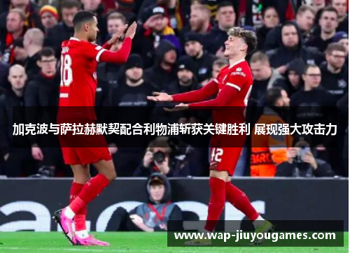 加克波与萨拉赫默契配合利物浦斩获关键胜利 展现强大攻击力