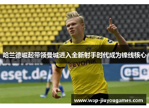 哈兰德崛起带领曼城进入全新射手时代成为锋线核心