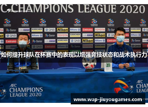 如何提升球队在杯赛中的表现以增强竞技状态和战术执行力 如何提升球队在杯赛中的表现以增强竞技状态和战术执行力