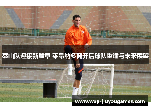 泰山队迎接新篇章 莱昂纳多离开后球队重建与未来展望