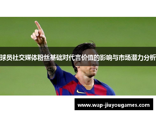 球员社交媒体粉丝基础对代言价值的影响与市场潜力分析