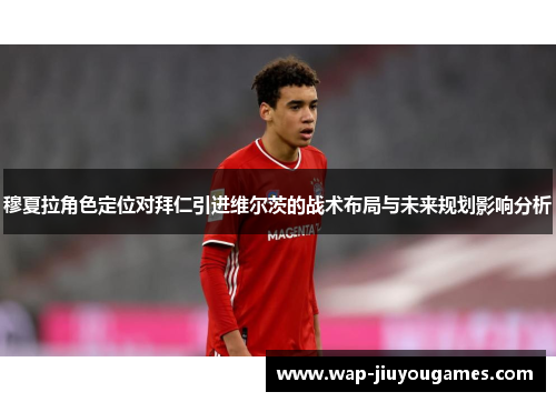 穆夏拉角色定位对拜仁引进维尔茨的战术布局与未来规划影响分析