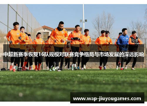 中超新赛季恢复16队规模对联赛竞争格局与市场发展的深远影响