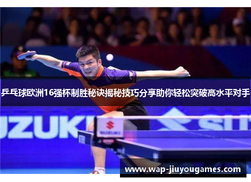 乒乓球欧洲16强杯制胜秘诀揭秘技巧分享助你轻松突破高水平对手 乒乓球欧洲16强杯制胜秘诀揭秘技巧分享助你轻松突破高水平对手