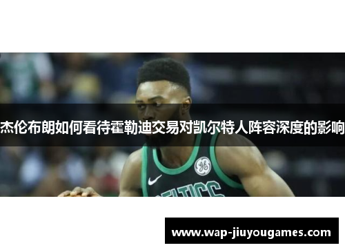 杰伦布朗如何看待霍勒迪交易对凯尔特人阵容深度的影响